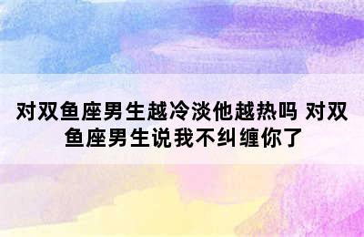 对双鱼座男生越冷淡他越热吗 对双鱼座男生说我不纠缠你了